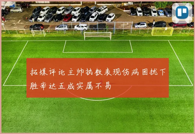 拓媒评论主帅执教表现伤病困扰下胜率达五成实属不易