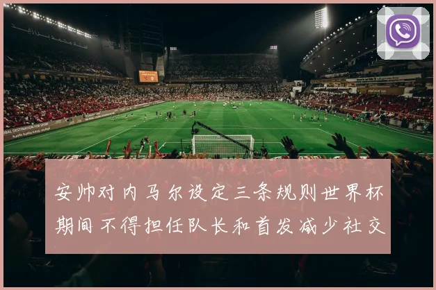 安帅对内马尔设定三条规则世界杯期间不得担任队长和首发减少社交媒体使用