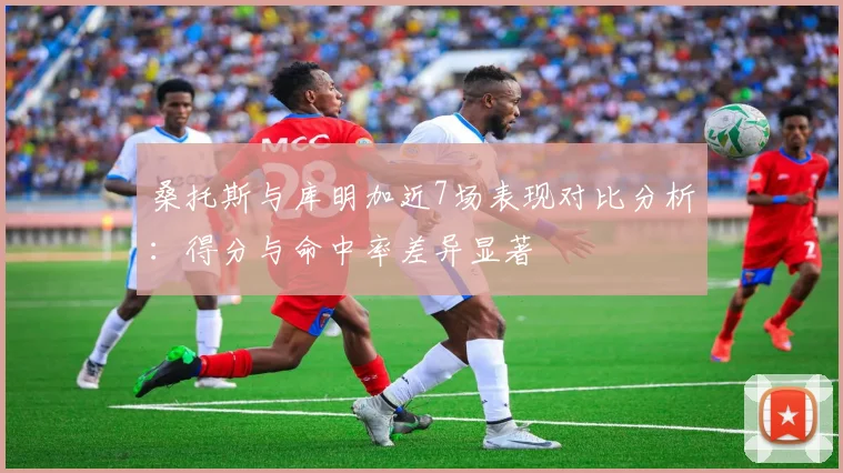桑托斯与库明加近7场表现对比分析：得分与命中率差异显著