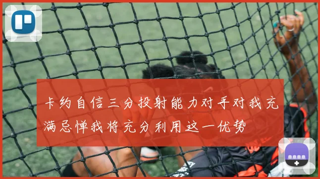 卡约自信三分投射能力对手对我充满忌惮我将充分利用这一优势