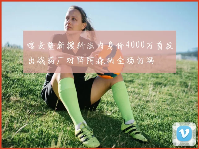 喀麦隆新援科法内身价4000万首发出战药厂对阵阿森纳全场打满