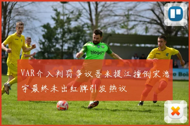 VAR介入判罚争议吾米提江撞倒宋浩宇最终未出红牌引发热议