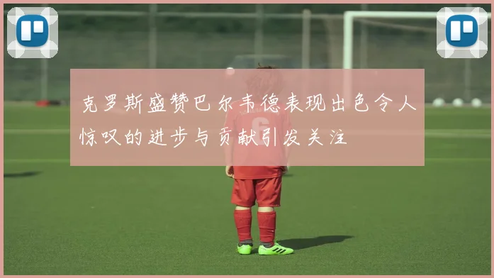 克罗斯盛赞巴尔韦德表现出色令人惊叹的进步与贡献引发关注