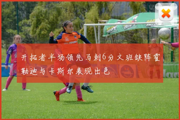开拓者半场领先马刺6分文班缺阵霍勒迪与卡斯尔表现出色
