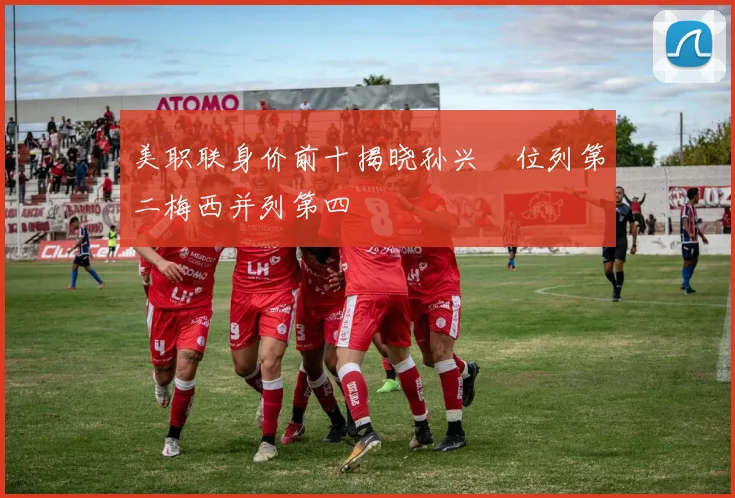 美职联身价前十揭晓孙兴慜位列第二梅西并列第四