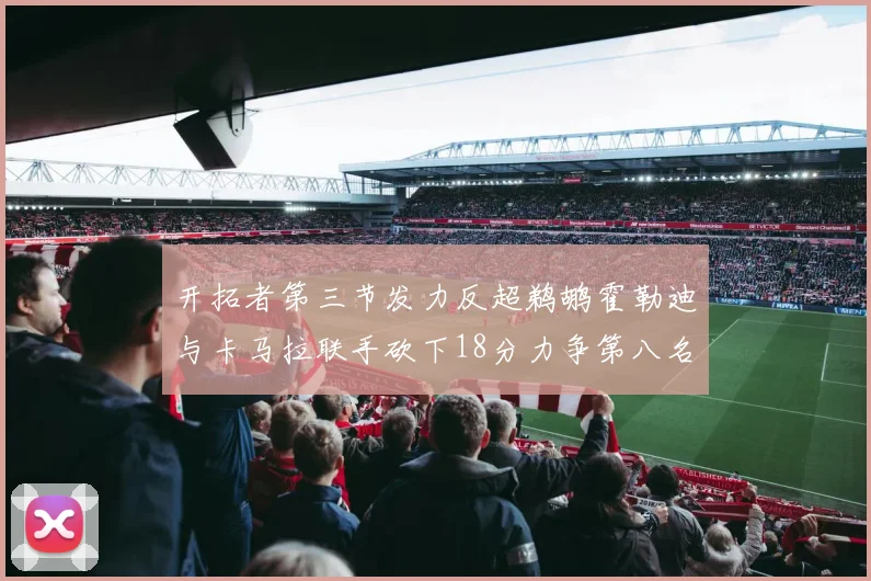 开拓者第三节发力反超鹈鹕霍勒迪与卡马拉联手砍下18分力争第八名