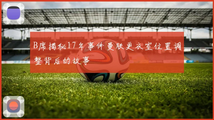 B席揭秘17年事件曼联更衣室位置调整背后的故事