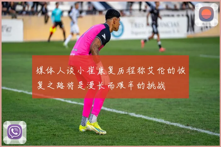 媒体人谈小崔康复历程称艾伦的恢复之路将是漫长而艰辛的挑战