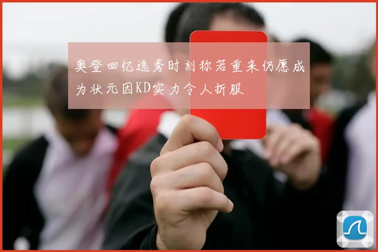 奥登回忆选秀时刻称若重来仍愿成为状元因KD实力令人折服