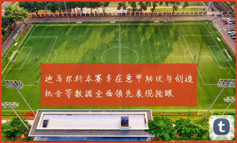 迪马尔科本赛季在意甲助攻与创造机会等数据全面领先表现抢眼