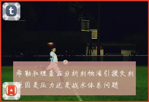 希勒和理查兹分析利物浦引援失利原因是压力还是战术体系问题